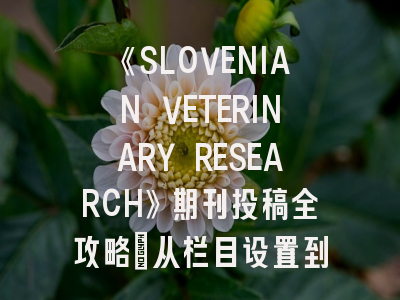 《SLOVENIAN VETERINARY RESEARCH》期刊投稿全攻略：从栏目设置到审稿周期详解