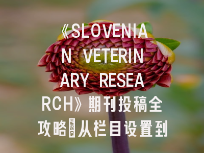 《SLOVENIAN VETERINARY RESEARCH》期刊投稿全攻略：从栏目设置到审稿周期详解