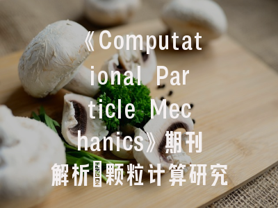 《Computational Particle Mechanics》期刊解析_颗粒计算研究者的发刊全攻略