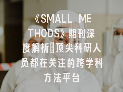《SMALL METHODS》期刊深度解析：顶尖科研人员都在关注的跨学科方法平台