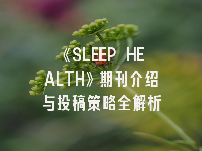 《SLEEP HEALTH》期刊介绍与投稿策略全解析