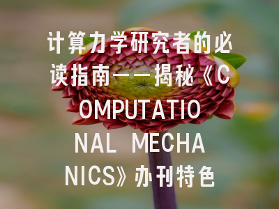 计算力学研究者的必读指南——揭秘《COMPUTATIONAL MECHANICS》办刊特色与投稿要领