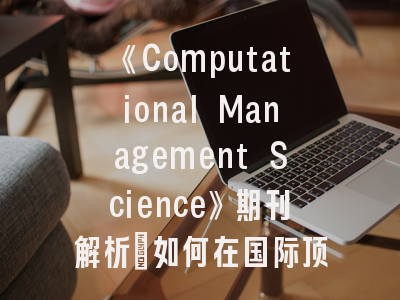 《Computational Management Science》期刊解析_如何在国际顶刊发表运筹学研究？