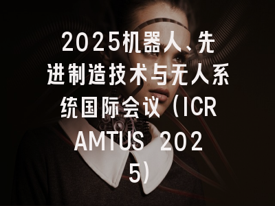 2025机器人、先进制造技术与无人系统国际会议（ICRAMTUS 2025）