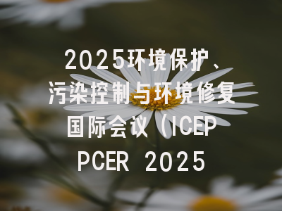 2025环境保护、污染控制与环境修复国际会议（ICEPPCER 2025