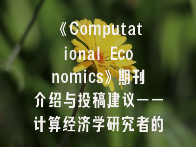 《Computational Economics》期刊介绍与投稿建议——计算经济学研究者的必读指南
