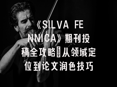 《SILVA FENNICA》期刊投稿全攻略：从领域定位到论文润色技巧