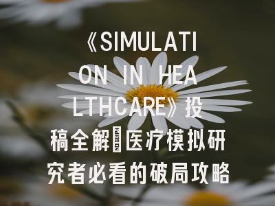《SIMULATION IN HEALTHCARE》投稿全解：医疗模拟研究者必看的破局攻略！