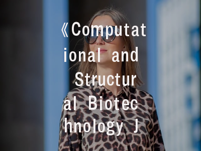 《Computational and Structural Biotechnology Journal》学术价值解密—科研工作者的投稿实践指南