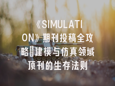 《SIMULATION》期刊投稿全攻略：建模与仿真领域顶刊的生存法则