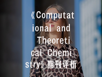《Computational and Theoretical Chemistry》期刊评析_从投稿规则到学术影响的全解读