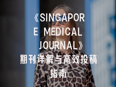 《SINGAPORE MEDICAL JOURNAL》期刊详解与高效投稿指南