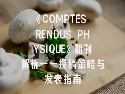 《COMPTES RENDUS PHYSIQUE》期刊解析——投稿策略与发表指南