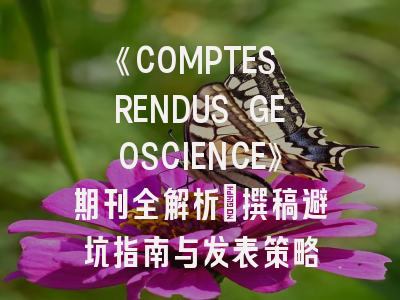 《COMPTES RENDUS GEOSCIENCE》期刊全解析｜撰稿避坑指南与发表策略
