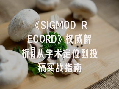 《SIGMOD RECORD》权威解析：从学术定位到投稿实战指南
