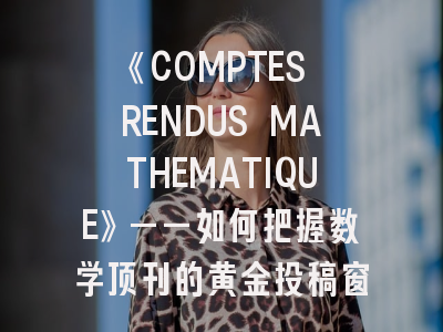《COMPTES RENDUS MATHEMATIQUE》——如何把握数学顶刊的黄金投稿窗口？