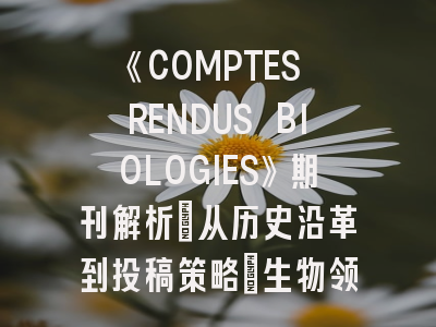 《COMPTES RENDUS BIOLOGIES》期刊解析：从历史沿革到投稿策略_生物领域投稿指南