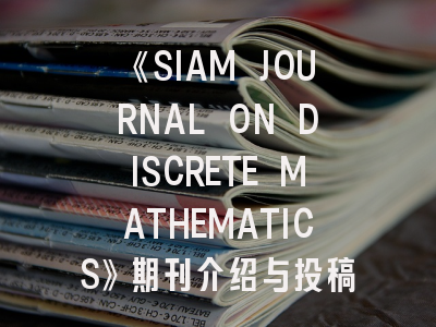 《SIAM JOURNAL ON DISCRETE MATHEMATICS》期刊介绍与投稿全攻略