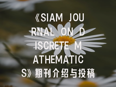 《SIAM JOURNAL ON DISCRETE MATHEMATICS》期刊介绍与投稿全攻略