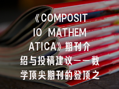 《COMPOSITIO MATHEMATICA》期刊介绍与投稿建议——数学顶尖期刊的登顶之路