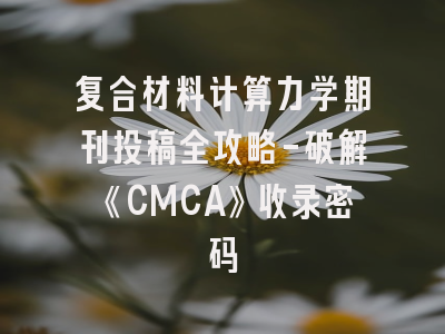 复合材料计算力学期刊投稿全攻略-破解《CMCA》收录密码