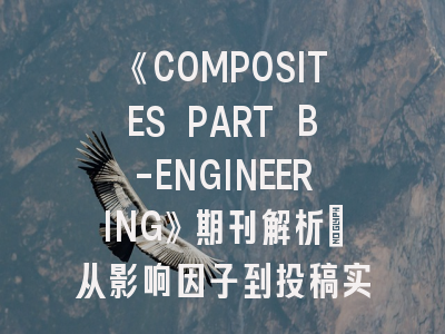 《COMPOSITES PART B-ENGINEERING》期刊解析：从影响因子到投稿实操指南