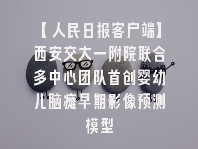 【人民日报客户端】西安交大一附院联合多中心团队首创婴幼儿脑瘫早期影像预测模型
