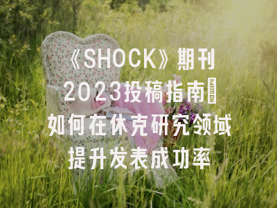 《SHOCK》期刊2023投稿指南：如何在休克研究领域提升发表成功率