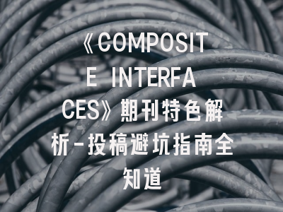 《COMPOSITE INTERFACES》期刊特色解析-投稿避坑指南全知道