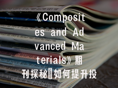 《Composites and Advanced Materials》期刊探秘：如何提升投稿成功率？