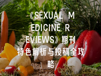 《SEXUAL MEDICINE REVIEWS》期刊特色解析与投稿全攻略