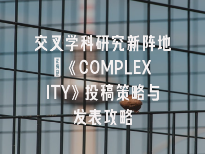 交叉学科研究新阵地｜《COMPLEXITY》投稿策略与发表攻略