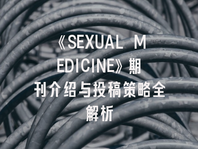 《SEXUAL MEDICINE》期刊介绍与投稿策略全解析