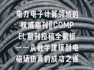 电力电子计算领域的权威期刊_COMPEL期刊投稿全解析——从数学建模到电磁场仿真的成功之道