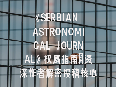 《SERBIAN ASTRONOMICAL JOURNAL》权威指南：资深作者解密投稿核心策略