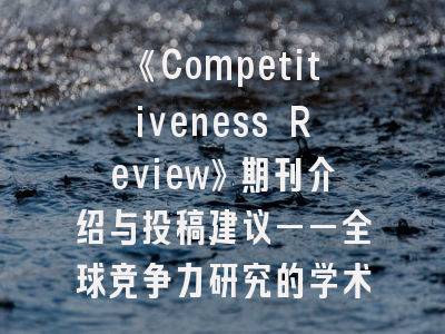《Competitiveness Review》期刊介绍与投稿建议——全球竞争力研究的学术航标
