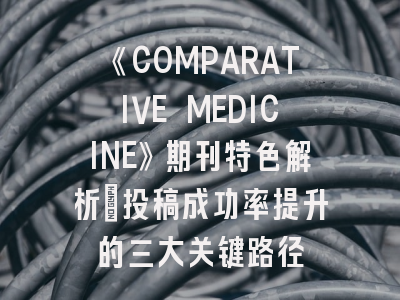 《COMPARATIVE MEDICINE》期刊特色解析_投稿成功率提升的三大关键路径