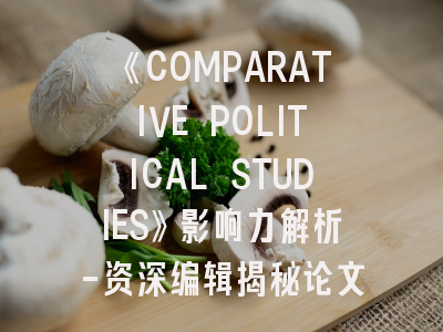 《COMPARATIVE POLITICAL STUDIES》影响力解析-资深编辑揭秘论文录用标准