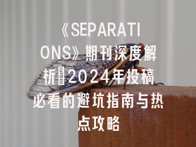 《SEPARATIONS》期刊深度解析：2024年投稿必看的避坑指南与热点攻略