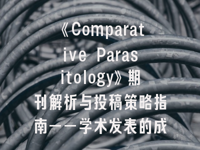 《Comparative Parasitology》期刊解析与投稿策略指南——学术发表的成功密码