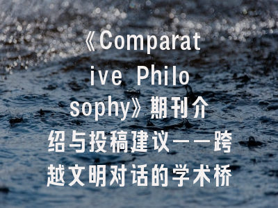 《Comparative Philosophy》期刊介绍与投稿建议——跨越文明对话的学术桥梁