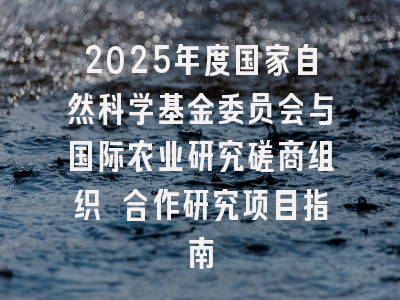2025年度国家自然科学基金委员会与国际农业研究磋商组织 合作研究项目指南