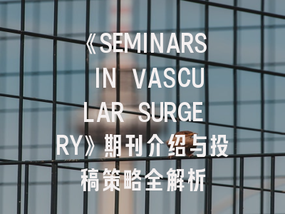 《SEMINARS IN VASCULAR SURGERY》期刊介绍与投稿策略全解析