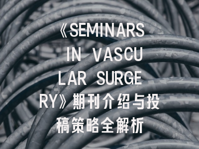 《SEMINARS IN VASCULAR SURGERY》期刊介绍与投稿策略全解析