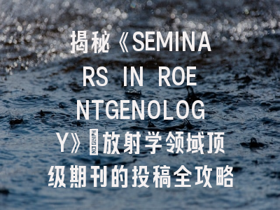 揭秘《SEMINARS IN ROENTGENOLOGY》：放射学领域顶级期刊的投稿全攻略