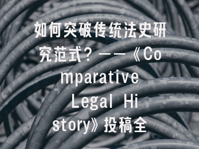 如何突破传统法史研究范式？——《Comparative Legal History》投稿全攻略