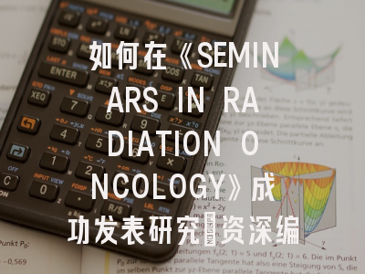 如何在《SEMINARS IN RADIATION ONCOLOGY》成功发表研究：资深编辑的实战指南