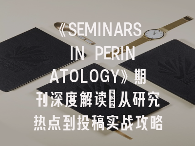 《SEMINARS IN PERINATOLOGY》期刊深度解读：从研究热点到投稿实战攻略