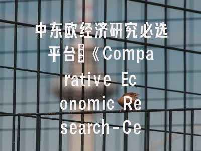 中东欧经济研究必选平台：《Comparative Economic Research-Central and Eastern Europe》深度解析与发表策略