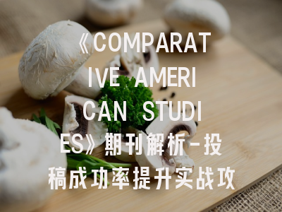 《COMPARATIVE AMERICAN STUDIES》期刊解析-投稿成功率提升实战攻略